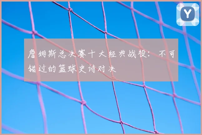 詹姆斯总决赛十大经典战役：不可错过的篮球史诗对决