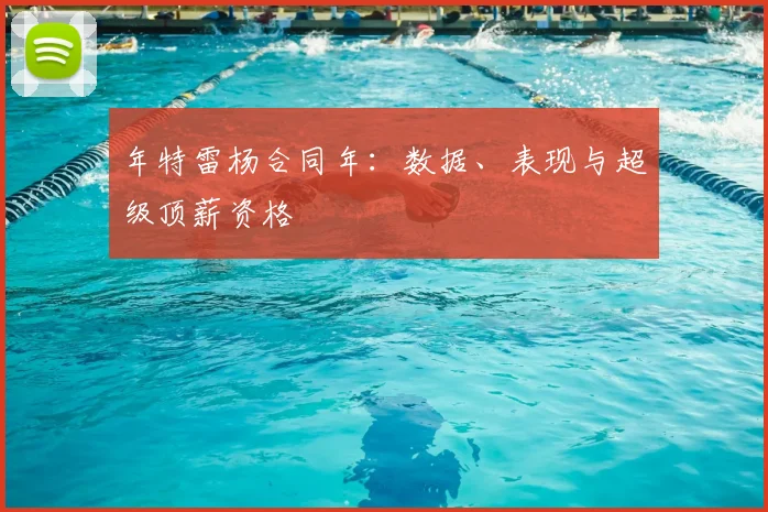 年特雷杨合同年:数据、表现与超级顶薪资格