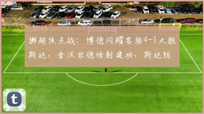 挪超焦点战：博德闪耀客场4-1大胜斯达，舍沃尔德传射建功，斯达防线问题剖析