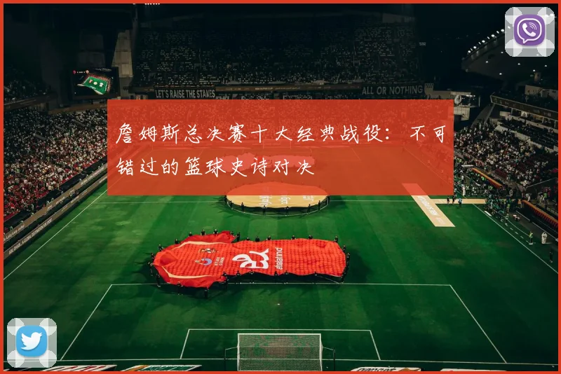 詹姆斯总决赛十大经典战役：不可错过的篮球史诗对决