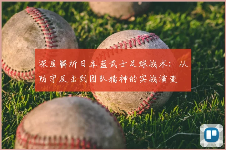 深度解析日本蓝武士足球战术：从防守反击到团队精神的实战演变
