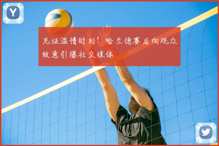 见证温情时刻!哈兰德赛后向观众致意引爆社交媒体