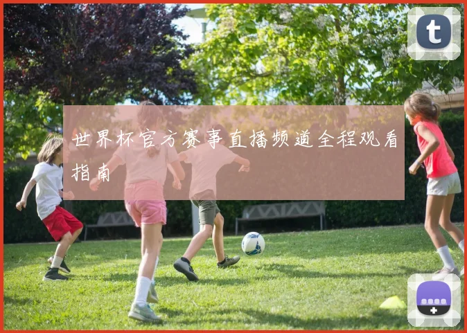 世界杯官方赛事直播频道全程观看指南
