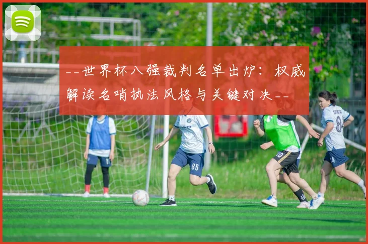 __世界杯八强裁判名单出炉：权威解读名哨执法风格与关键对决__