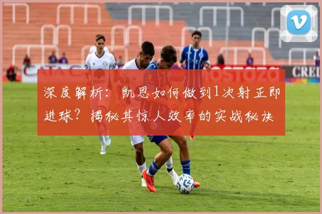 深度解析：凯恩如何做到1次射正即进球？揭秘其惊人效率的实战秘诀