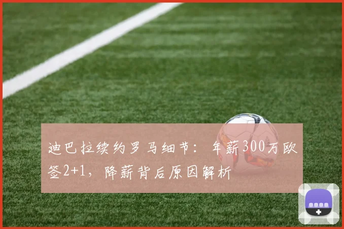 迪巴拉续约罗马细节：年薪300万欧签2+1，降薪背后原因解析