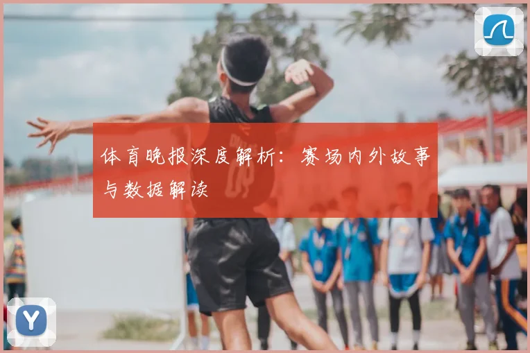 体育晚报深度解析：赛场内外故事与数据解读