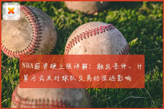 NBA薪资硬上限详解:触发条件、计算方式及对球队交易的深远影响