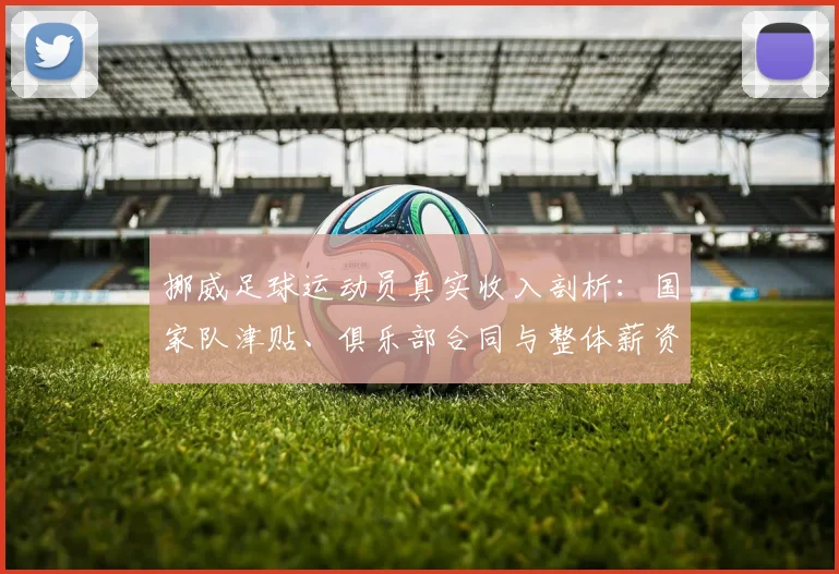 挪威足球运动员真实收入剖析：国家队津贴、俱乐部合同与整体薪资水平