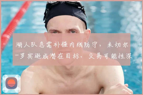 湖人队急需补强内线防守,米切尔-罗宾逊成潜在目标,交易可能性深度解析