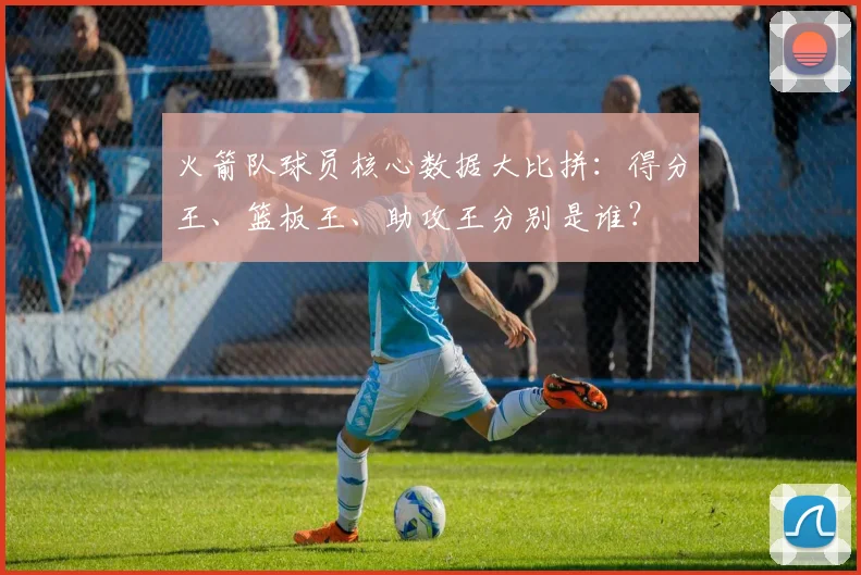 火箭队球员核心数据大比拼：得分王、篮板王、助攻王分别是谁？